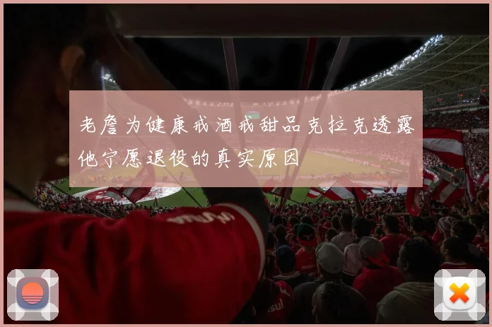 老詹为健康戒酒戒甜品克拉克透露他宁愿退役的真实原因