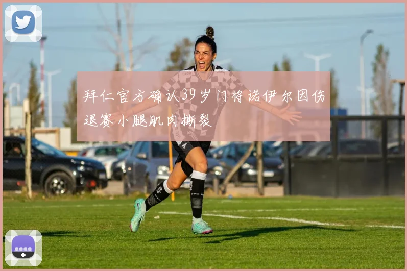 拜仁官方确认39岁门将诺伊尔因伤退赛小腿肌肉撕裂