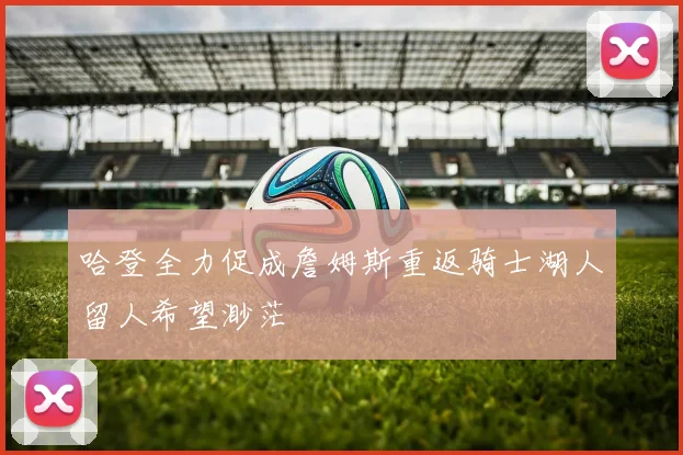 哈登全力促成詹姆斯重返骑士湖人留人希望渺茫