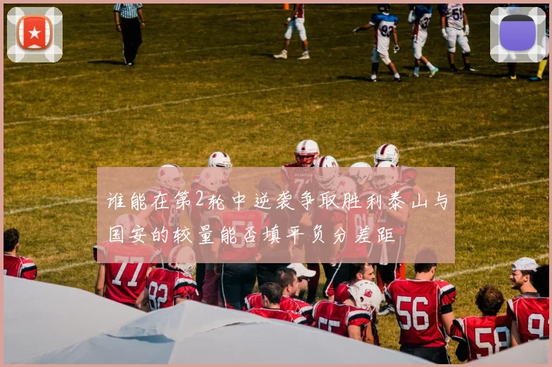 谁能在第2轮中逆袭争取胜利泰山与国安的较量能否填平负分差距