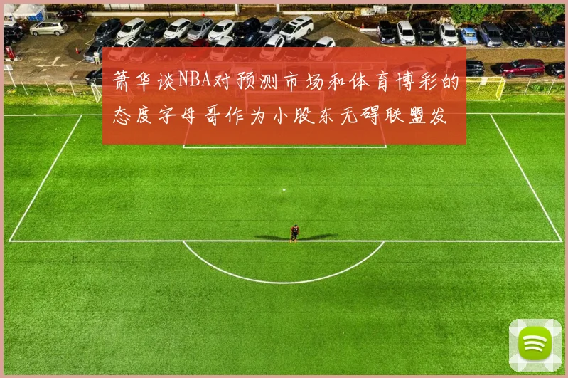 萧华谈NBA对预测市场和体育博彩的态度字母哥作为小股东无碍联盟发展