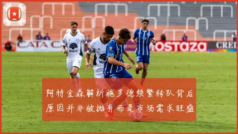 阿特金森解析施罗德频繁转队背后原因并非被抛弃而是市场需求旺盛