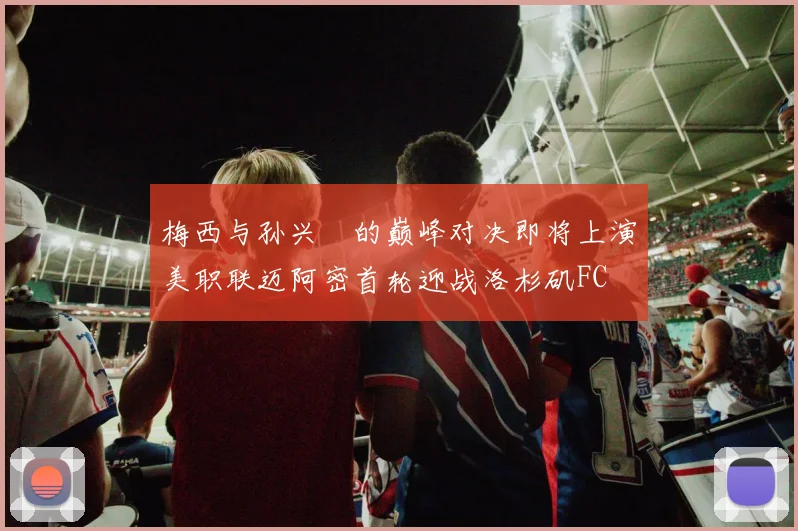 梅西与孙兴慜的巅峰对决即将上演美职联迈阿密首轮迎战洛杉矶FC