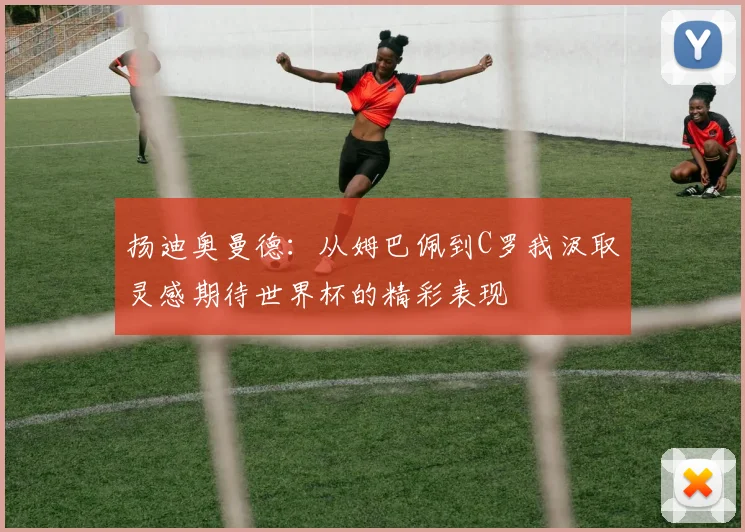 扬迪奥曼德：从姆巴佩到C罗我汲取灵感期待世界杯的精彩表现