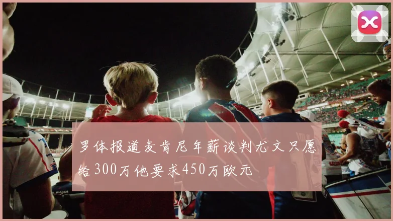 罗体报道麦肯尼年薪谈判尤文只愿给300万他要求450万欧元