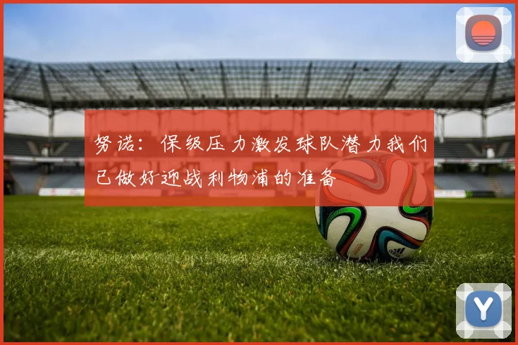 努诺：保级压力激发球队潜力我们已做好迎战利物浦的准备