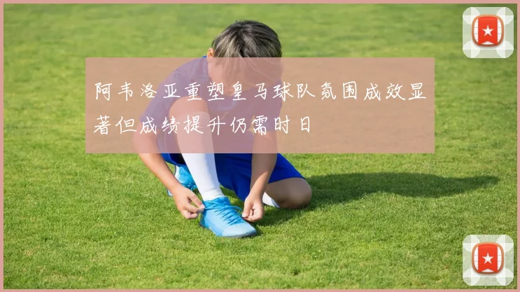 阿韦洛亚重塑皇马球队氛围成效显著但成绩提升仍需时日