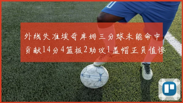 外线失准埃奇库姆三分球未能命中贡献14分4篮板2助攻1盖帽正负值惨淡29