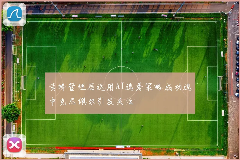 黄蜂管理层运用AI选秀策略成功选中克尼佩尔引发关注