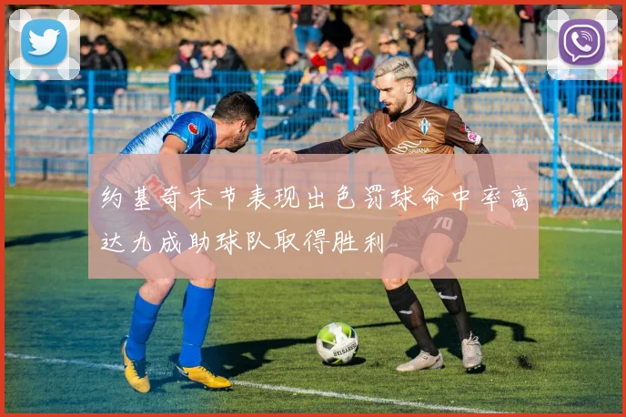 约基奇末节表现出色罚球命中率高达九成助球队取得胜利
