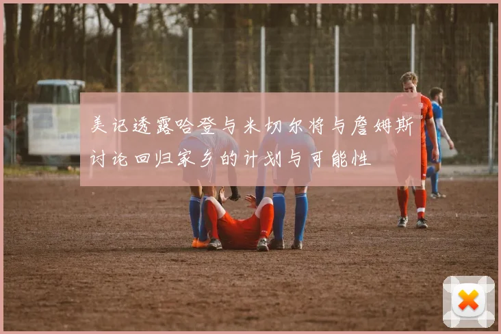 美记透露哈登与米切尔将与詹姆斯讨论回归家乡的计划与可能性