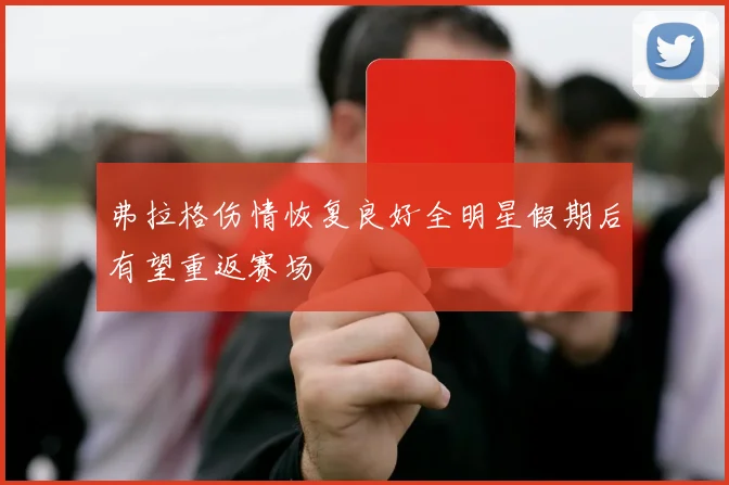 弗拉格伤情恢复良好全明星假期后有望重返赛场