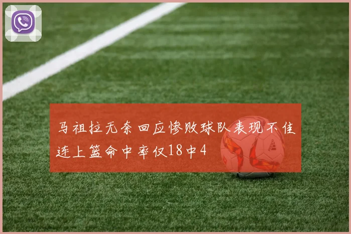 马祖拉无奈回应惨败球队表现不佳连上篮命中率仅18中4