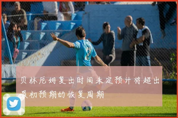 贝林厄姆复出时间未定预计将超出最初预期的恢复周期