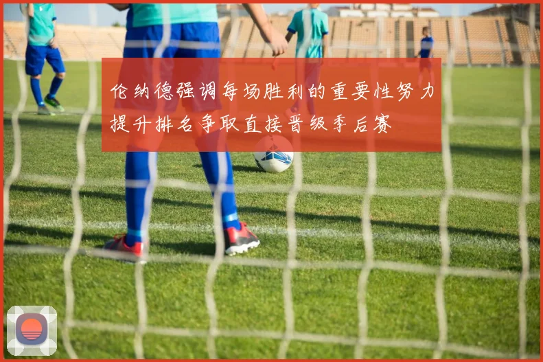 伦纳德强调每场胜利的重要性努力提升排名争取直接晋级季后赛