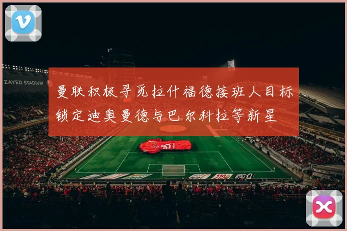 曼联积极寻觅拉什福德接班人目标锁定迪奥曼德与巴尔科拉等新星