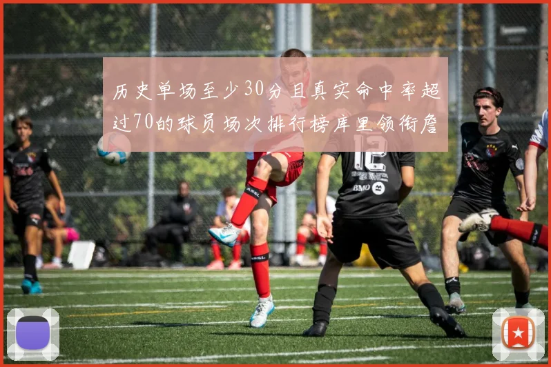 历史单场至少30分且真实命中率超过70的球员场次排行榜库里领衔詹姆斯杜兰特紧随其后