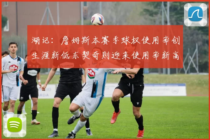 湖记：詹姆斯本赛季球权使用率创生涯新低东契奇则迎来使用率新高