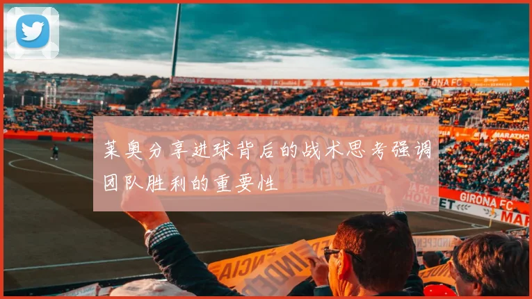 莱奥分享进球背后的战术思考强调团队胜利的重要性