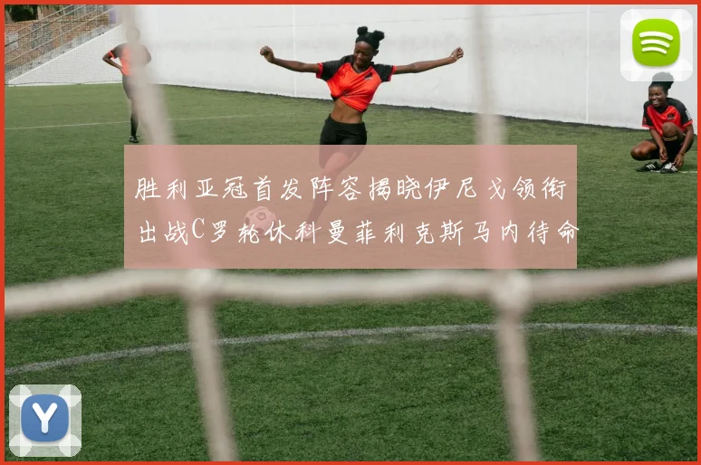 胜利亚冠首发阵容揭晓伊尼戈领衔出战C罗轮休科曼菲利克斯马内待命