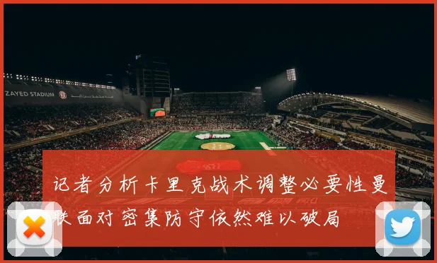 记者分析卡里克战术调整必要性曼联面对密集防守依然难以破局