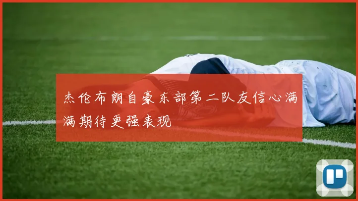 杰伦布朗自豪东部第二队友信心满满期待更强表现