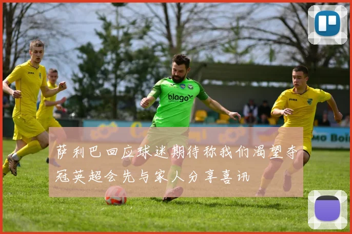 萨利巴回应球迷期待称我们渴望夺冠英超会先与家人分享喜讯