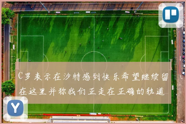 C罗表示在沙特感到快乐希望继续留在这里并称我们正走在正确的轨道上