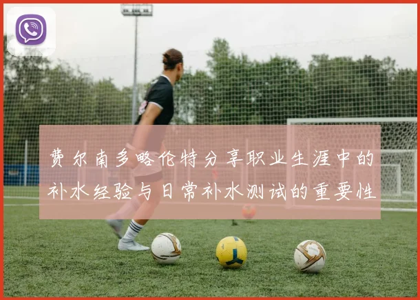 费尔南多略伦特分享职业生涯中的补水经验与日常补水测试的重要性