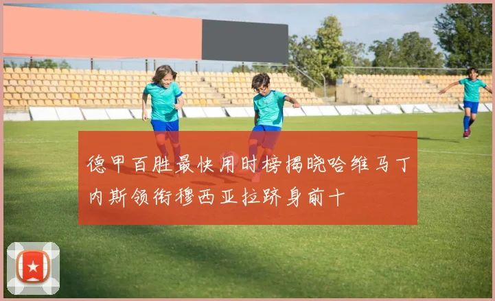 德甲百胜最快用时榜揭晓哈维马丁内斯领衔穆西亚拉跻身前十