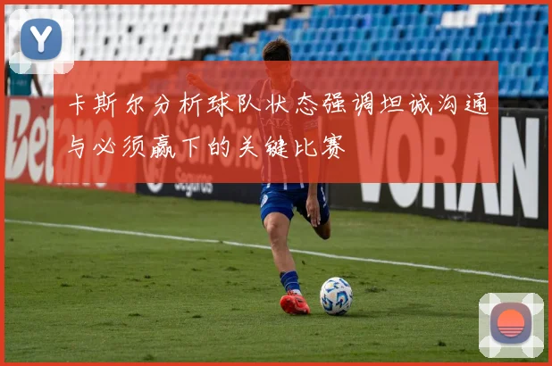 卡斯尔分析球队状态强调坦诚沟通与必须赢下的关键比赛