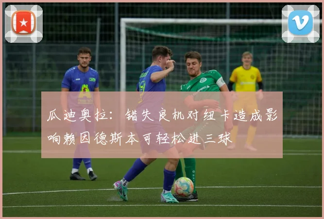 瓜迪奥拉：错失良机对纽卡造成影响赖因德斯本可轻松进三球