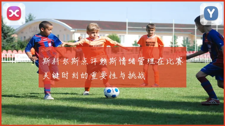 斯科尔斯点评赖斯情绪管理在比赛关键时刻的重要性与挑战