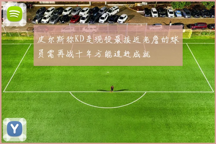 皮尔斯称KD是现役最接近老詹的球员需再战十年方能追赶成就