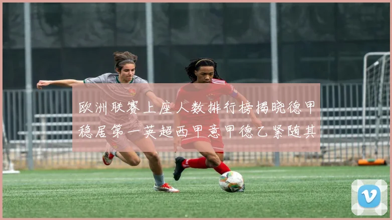 欧洲联赛上座人数排行榜揭晓德甲稳居第一英超西甲意甲德乙紧随其后