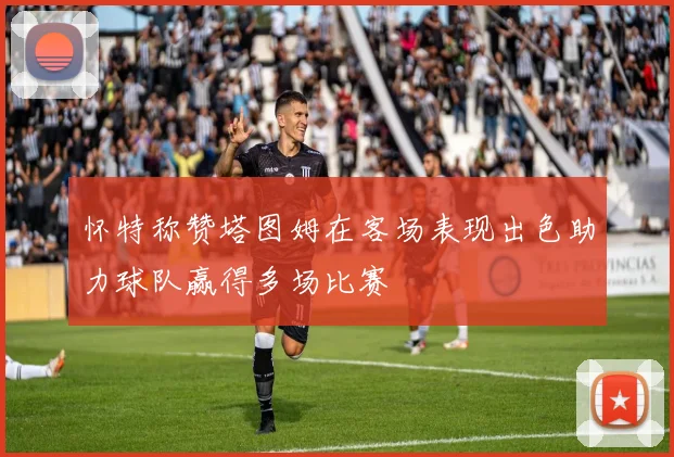 怀特称赞塔图姆在客场表现出色助力球队赢得多场比赛