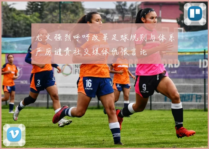 尤文强烈呼吁改革足球规则与体系严厉谴责社交媒体仇恨言论