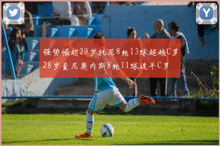 强势崛起29岁托尼8轮13球超越C罗28岁奎尼奥内斯8轮11球追平C罗